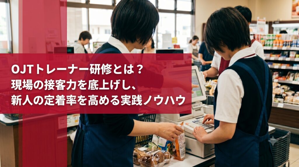 OJTトレーナー研修とは？現場の接客力を底上げし、新人の定着率を高める実践ノウハウ